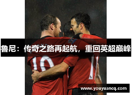 鲁尼：传奇之路再起航，重回英超巅峰